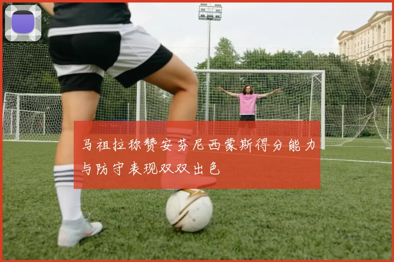 马祖拉称赞安芬尼西蒙斯得分能力与防守表现双双出色