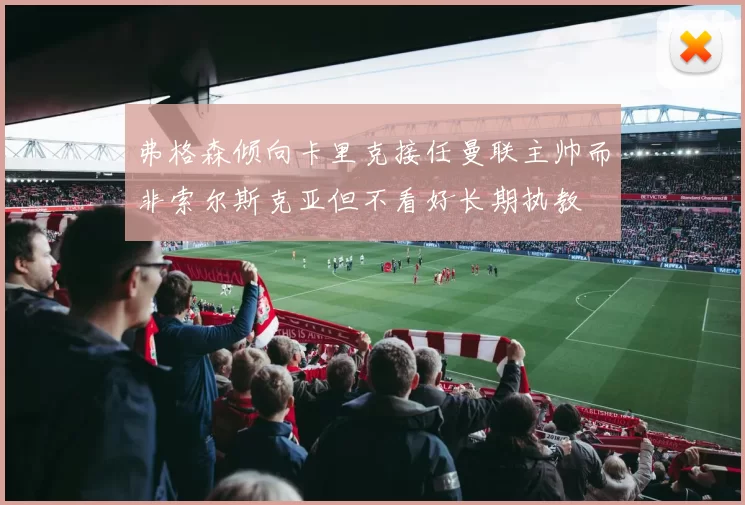 弗格森倾向卡里克接任曼联主帅而非索尔斯克亚但不看好长期执教
