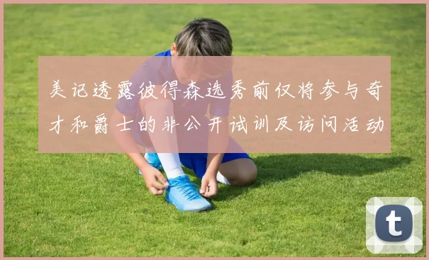 美记透露彼得森选秀前仅将参与奇才和爵士的非公开试训及访问活动