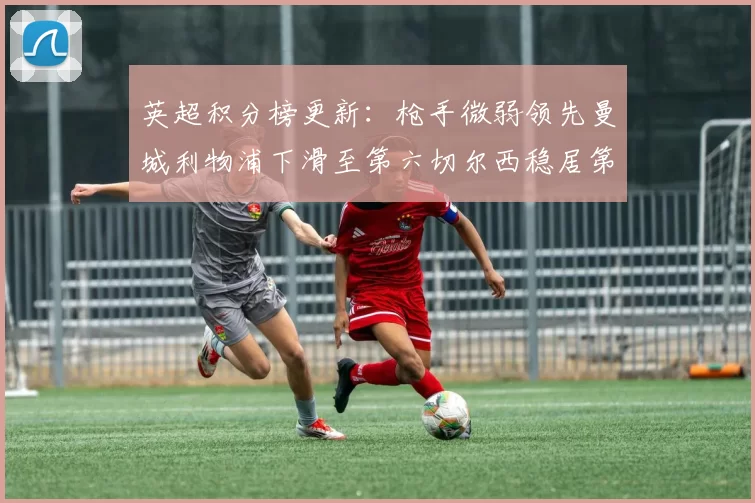 英超积分榜更新：枪手微弱领先曼城利物浦下滑至第六切尔西稳居第十