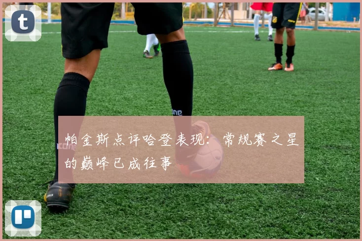 帕金斯点评哈登表现：常规赛之星的巅峰已成往事