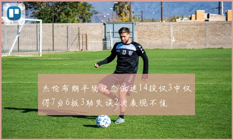 杰伦布朗半场状态低迷14投仅3中仅得7分6板3助失误2次表现不佳