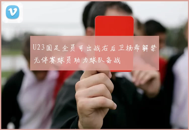 U23国足全员可出战右后卫杨希解禁无停赛球员助力球队备战