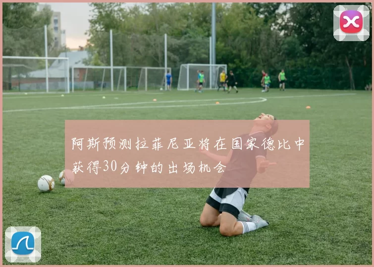 阿斯预测拉菲尼亚将在国家德比中获得30分钟的出场机会