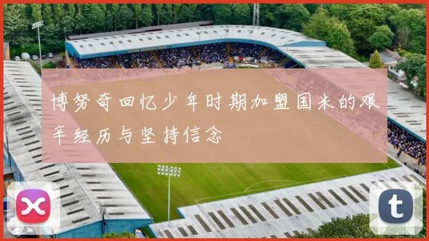 博努奇回忆少年时期加盟国米的艰辛经历与坚持信念