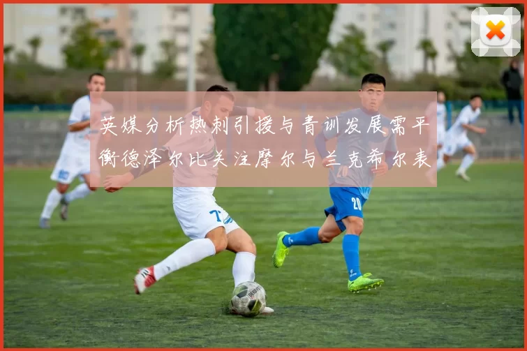 英媒分析热刺引援与青训发展需平衡德泽尔比关注摩尔与兰克希尔表现